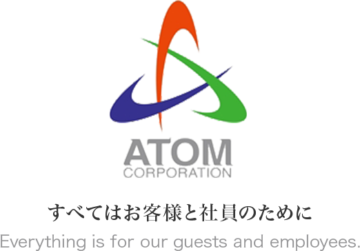 ATOM CORPORATION すべてはお客様と社員のために Everything is for our guests and employees.