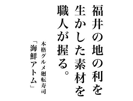 福井の地の利を生かした素材を職人が握る。本格グルメ回転寿司「海鮮アトム」